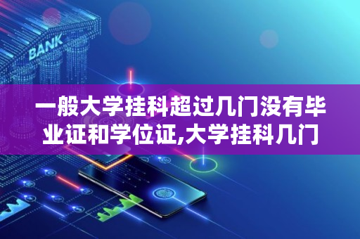 一般大学挂科超过几门没有毕业证和学位证,大学挂科几门拿不到毕业证怎么办