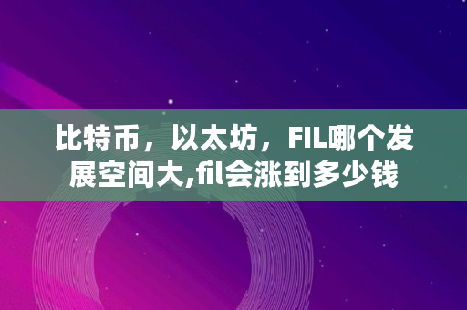 比特币，以太坊，FIL哪个发展空间大,fil会涨到多少钱