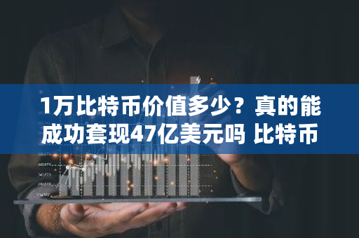 1万比特币价值多少？真的能成功套现47亿美元吗 比特币能多少钱买