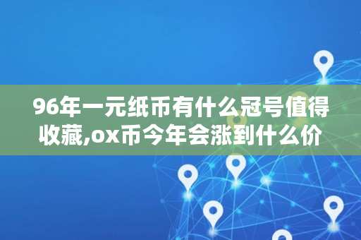 96年一元纸币有什么冠号值得收藏,ox币今年会涨到什么价格 96年一元纸币有什么冠号值得收藏,ox币今年会涨到什么价格