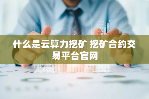 什么是云算力挖矿 挖矿合约交易平台官网