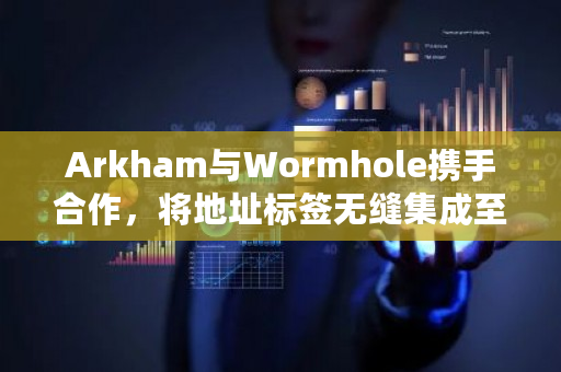 Arkham与Wormhole携手合作，将地址标签无缝集成至Wormholescan，实现更高效的资产管理
