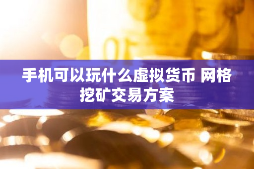 手机可以玩什么虚拟货币 网格挖矿交易方案 手机可以玩什么虚拟货币 网格挖矿交易方案