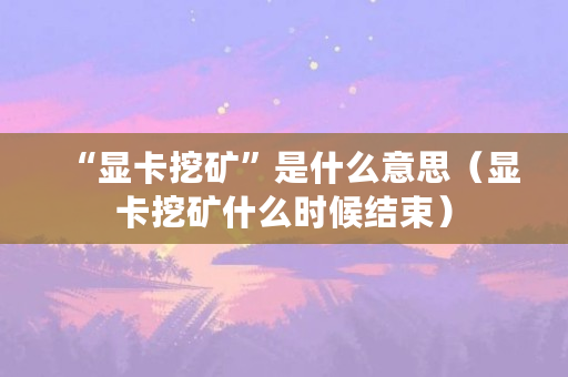“显卡挖矿”是什么意思（显卡挖矿什么时候结束）