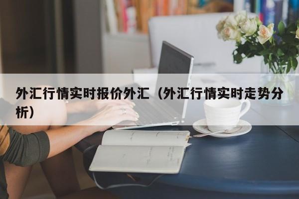 外汇行情实时报价外汇（外汇行情实时走势分析）