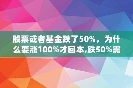 股票或者基金跌了50%,为什么要涨100%才回本,跌50%需要涨多少回本 股票或者基金跌了50%,为什么要涨100%才回本,跌50%需要涨多少回本