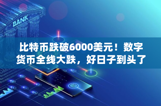 比特币跌破6000美元!数字货币全线大跌,好日子到头了?适合抄底吗,bcn币价格 比特币跌破6000美元!数字货币全线大跌,好日子到头了?适合抄底吗,bcn币价格