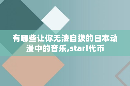 有哪些让你无法自拔的日本动漫中的音乐,starl代币 有哪些让你无法自拔的日本动漫中的音乐,starl代币