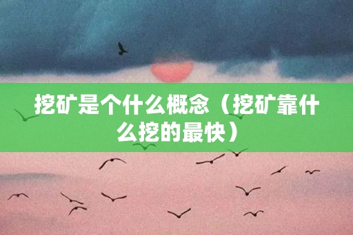挖矿是个什么概念(挖矿靠什么挖的最快) 挖矿是个什么概念(挖矿靠什么挖的最快)
