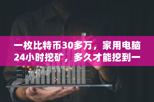 一枚比特币30多万，家用电脑24小时挖矿，多久才能挖到一枚 实体比特币值多少钱一枚