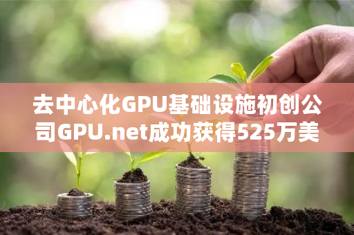 去中心化GPU基础设施初创公司GPU.net成功获得525万美元A轮融资，Momentum 6等知名机构参与投资