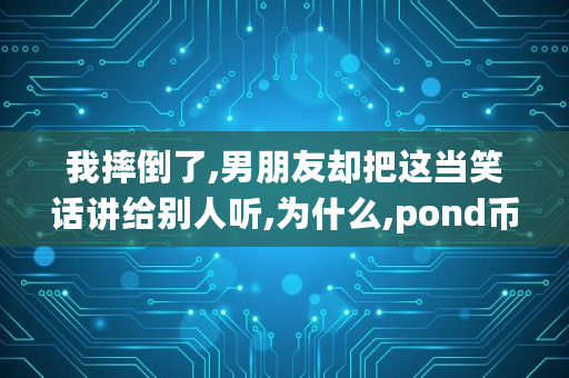 我摔倒了,男朋友却把这当笑话讲给别人听,为什么,pond币价格 我摔倒了,男朋友却把这当笑话讲给别人听,为什么,pond币价格