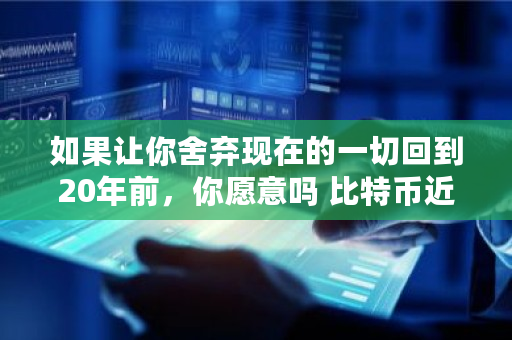 如果让你舍弃现在的一切回到20年前，你愿意吗 比特币近况如何