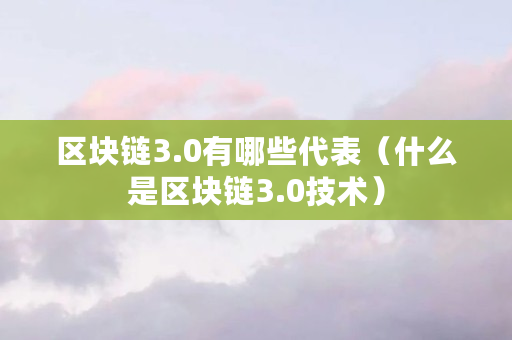 区块链3.0有哪些代表（什么是区块链3.0技术）