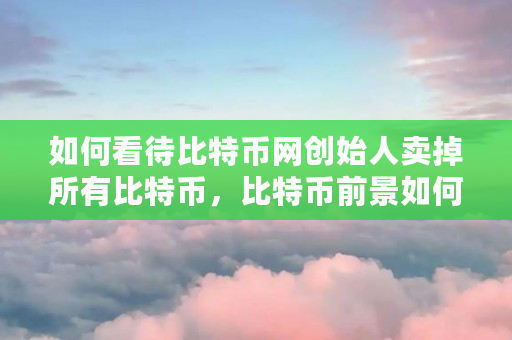 如何看待比特币网创始人卖掉所有比特币，比特币前景如何（sbtc币最新消息）