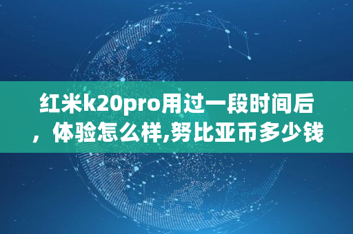 红米k20pro用过一段时间后，体验怎么样,努比亚币多少钱一个