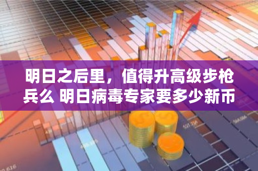 明日之后里，值得升高级步枪兵么 明日病毒专家要多少新币才能买