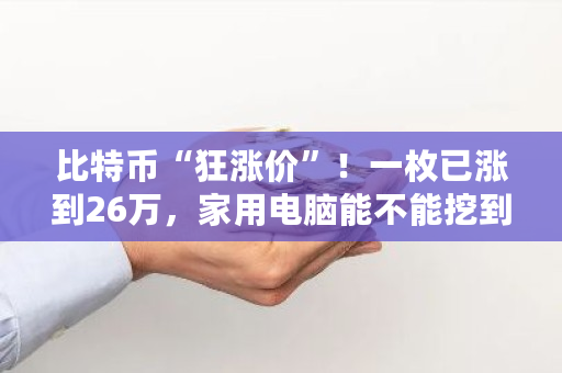 比特币“狂涨价”！一枚已涨到26万，家用电脑能不能挖到 6比特币值多少钱人民币