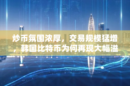 炒币氛围浓厚，交易规模猛增，韩国比特币为何再现大幅溢价 韩国比特币最新价格多少钱