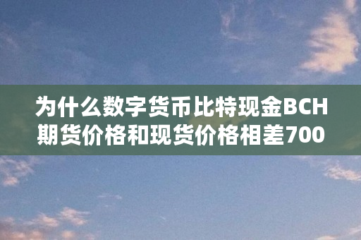 为什么数字货币比特现金BCH期货价格和现货价格相差700元人民币（bch为什么暴涨）