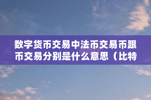 数字货币交易中法币交易币跟币交易分别是什么意思（比特币法币什么意思啊）