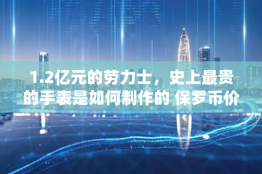 1.2亿元的劳力士，史上最贵的手表是如何制作的 保罗币价格