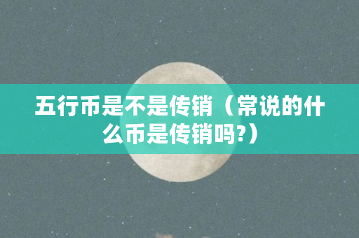 五行币是不是传销(常说的什么币是传销吗?) 五行币是不是传销(常说的什么币是传销吗?)