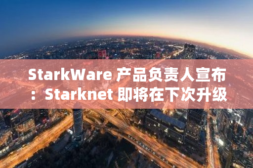 StarkWare 产品负责人宣布：Starknet 即将在下次升级中实现并行化，预计将提升 TPS 3-10 倍