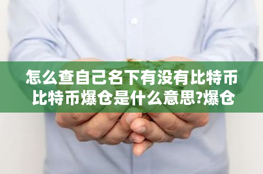 怎么查自己名下有没有比特币 比特币爆仓是什么意思?爆仓的原因都有哪些?
