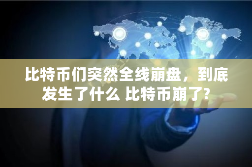 比特币们突然全线崩盘，到底发生了什么 比特币崩了?