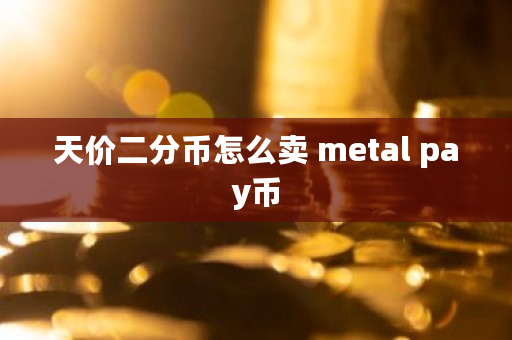 天价二分币怎么卖 metal pay币 天价二分币怎么卖 metal pay币