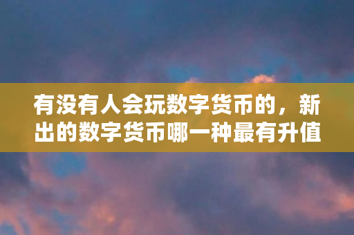 有没有人会玩数字货币的，新出的数字货币哪一种最有升值的潜力（什么虚拟币升值空间大一点）
