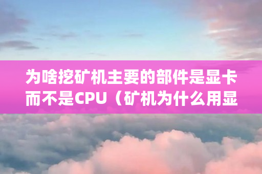 为啥挖矿机主要的部件是显卡而不是CPU（矿机为什么用显卡不用cpu）