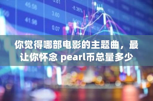 你觉得哪部电影的主题曲，最让你怀念 pearl币总量多少