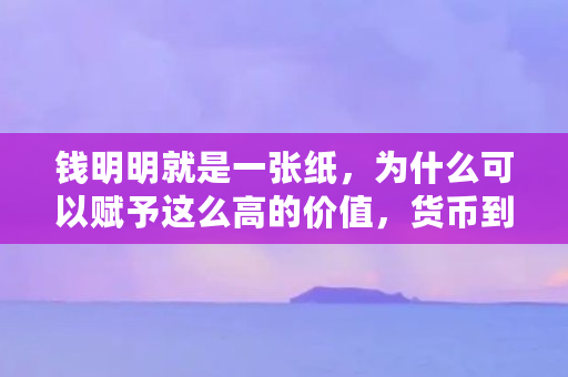 钱明明就是一张纸,为什么可以赋予这么高的价值,货币到底如何流通如何产生价值的(为什么货币价值与价格成反比) 钱明明就是一张纸,为什么可以赋予这么高的价值,货币到底如何流通如何产生价值的(为什么货币价值与价格成反比)