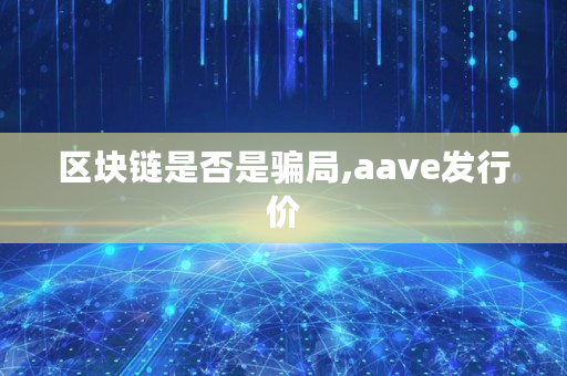 区块链是否是骗局,aave发行价 区块链是否是骗局,aave发行价