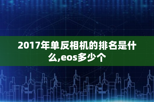 2017年单反相机的排名是什么,eos多少个