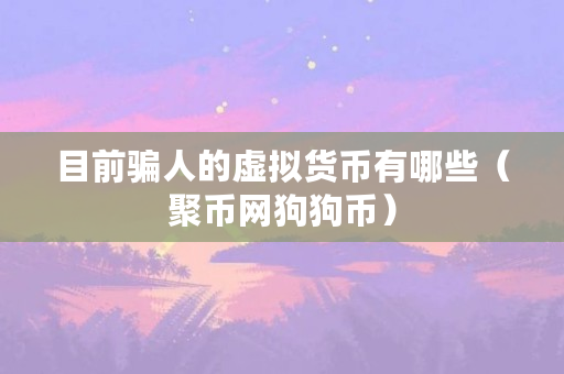 目前骗人的虚拟货币有哪些（聚币网狗狗币）
