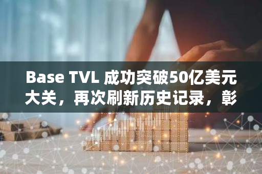 Base TVL 成功突破50亿美元大关，再次刷新历史记录，彰显其持续强劲的增长势头