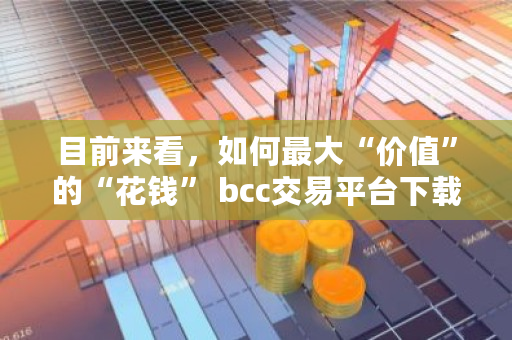 目前来看，如何最大“价值”的“花钱” bcc交易平台下载