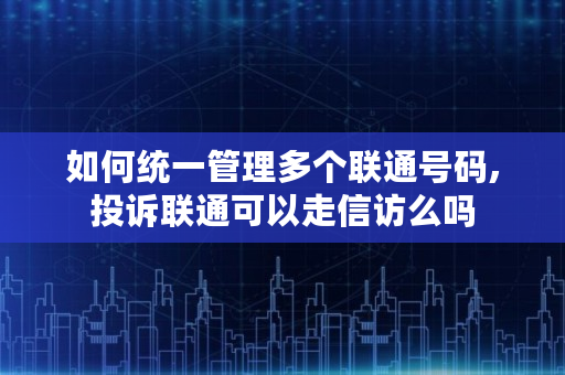 如何统一管理多个联通号码,投诉联通可以走信访么吗