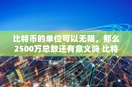 比特币的单位可以无限,那么2500万总数还有意义吗 比特币无限拆分 比特币的单位可以无限,那么2500万总数还有意义吗 比特币无限拆分