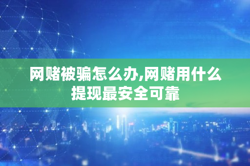 网赌被骗怎么办,网赌用什么提现最安全可靠