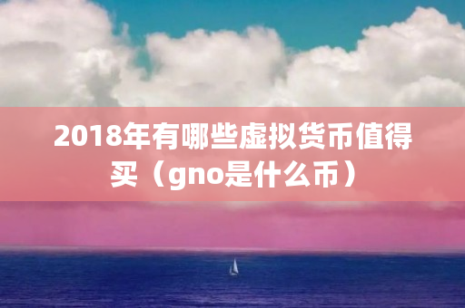 2018年有哪些虚拟货币值得买（gno是什么币）