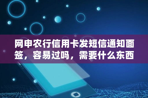 网申农行信用卡发短信通知面签,容易过吗,需要什么东西,农行的信用卡要面签后才能知道额度吗 网申农行信用卡发短信通知面签,容易过吗,需要什么东西,农行的信用卡要面签后才能知道额度吗