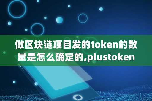 做区块链项目发的token的数量是怎么确定的,plustoken有多少比特币 做区块链项目发的token的数量是怎么确定的,plustoken有多少比特币