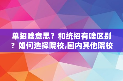 单招啥意思？和统招有啥区别？如何选择院校,国内其他院校是指什么