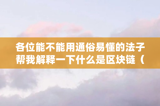 各位能不能用通俗易懂的法子帮我解释一下什么是区块链(法币区块链什么意思啊) 各位能不能用通俗易懂的法子帮我解释一下什么是区块链(法币区块链什么意思啊)