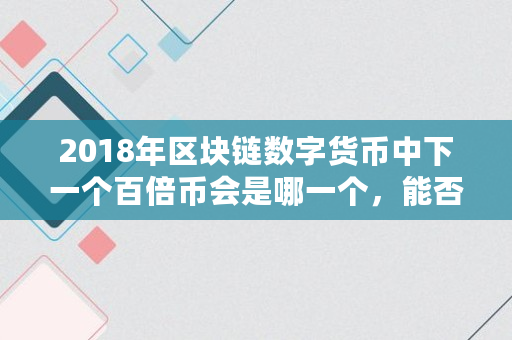2018年区块链数字货币中下一个百倍币会是哪一个，能否像瑞波币那样一年200倍,rvn币数量