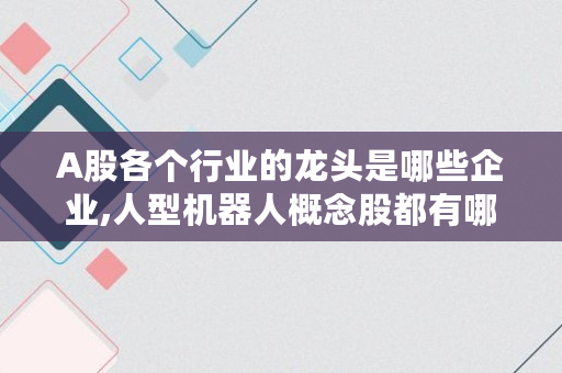 A股各个行业的龙头是哪些企业,人型机器人概念股都有哪些股票